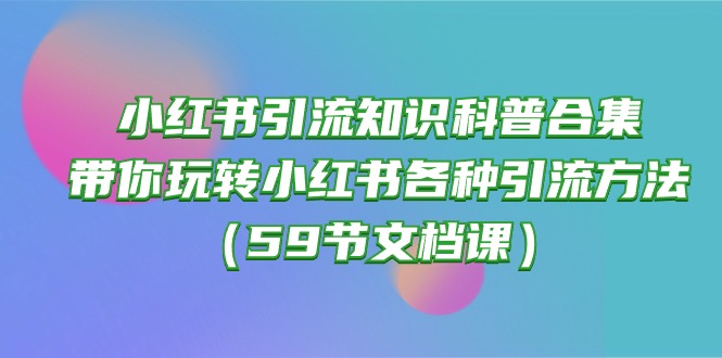 （10223期）小红书引流知识科普合集，带你玩转小红书各种引流方法（59节文档课）-网创项目-网创项目平台-网络项目资源网