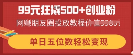 99元狂撬500+创业粉，单日五位数轻松变现，网创朋友圈投放教程-网创项目-网创项目平台-网络项目资源网
