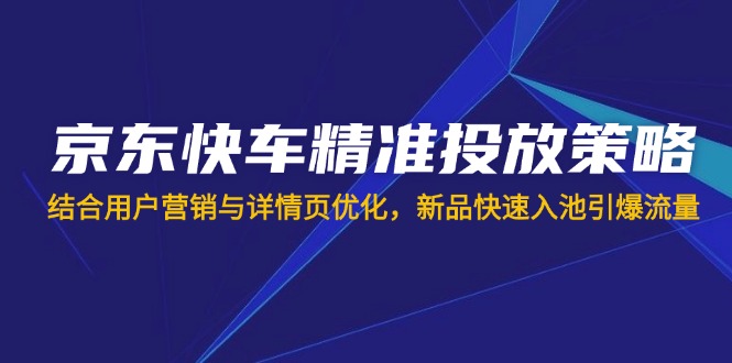 （14185期）京东快车精准投放策略，结合用户营销与详情页优化，新品快速入池引爆流量-网创项目-网创项目平台-网络项目资源网