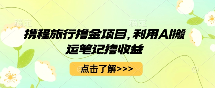 携程旅行撸金项目，利用AI搬运笔记撸收益-网创项目-网创项目平台-网络项目资源网