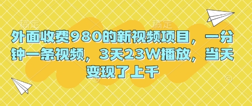 外面收费980的新视频项目，一分钟一条视频，3天23W播放，当天变现了上千-网创项目-网创项目平台-网络项目资源网