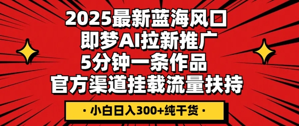 2025最新蓝海风口，即梦AI拉新推广，5分钟一条作品，官方渠道挂载，流量扶持，小白日入3张+纯干货-网创项目-网创项目平台-网络项目资源网