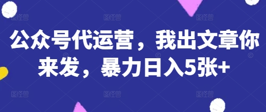 公众号代运营，我出文章你来发，暴力日入5张+【揭秘】-网创项目-网创项目平台-网络项目资源网