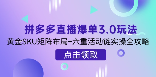 （14192期）拼多多直播爆单3.0玩法解析，黄金SKU矩阵布局+六重活动链实操全攻略-网创项目-网创项目平台-网络项目资源网