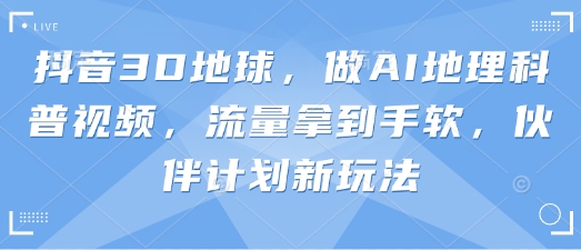 抖音3D地球，做AI地理科普视频，流量拿到手软，伙伴计划新玩法-网创项目-网创项目平台-网络项目资源网