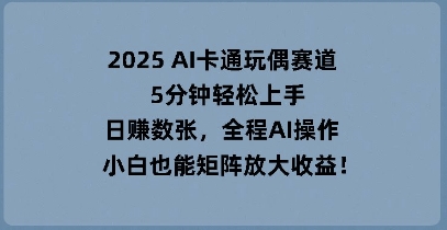 2025 AI卡通玩偶赛道，5分钟轻松上手，日入数张，全程AI操作，小白也能矩阵放大收益-网创项目-网创项目平台-网络项目资源网