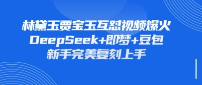 持续爆火的林黛玉贾宝玉互怼视频,比爽文还好看,利用DeepSeek+即梦+豆包就可以完美复刻-网创项目-网创项目平台-网络项目资源网