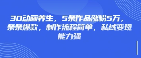 3D动画养生，5条作品涨粉5万，条条爆款，制作流程简单，私域变现能力强-网创项目-网创项目平台-网络项目资源网