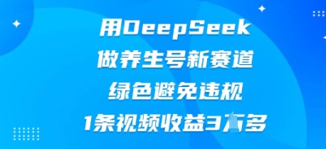 用DeepSeek做养生号新赛道，绿色避免违规，1条视频收益3W多-网创项目-网创项目平台-网络项目资源网