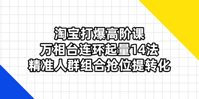 （14298期）淘宝打爆高阶课：万相台连环起量14法，精准人群组合抢位提转化-网创项目-网创项目平台-网络项目资源网