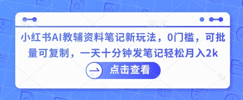 小红书AI教辅资料笔记新玩法，0门槛，可批量可复制，一天十分钟发笔记轻松月入2k-网创项目-网创项目平台-网络项目资源网