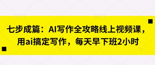 七步成篇:AI写作全攻略线上视频课,用ai搞定写作,每天早下班2小时-网创项目-网创项目平台-网络项目资源网