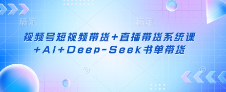 视频号短视频带货+直播带货系统课+AI+Deep-Seek书单带货-网创项目-网创项目平台-网络项目资源网