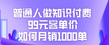 普通人做知识付费，99元客单价如何月销1000单-网创项目-网创项目平台-网络项目资源网